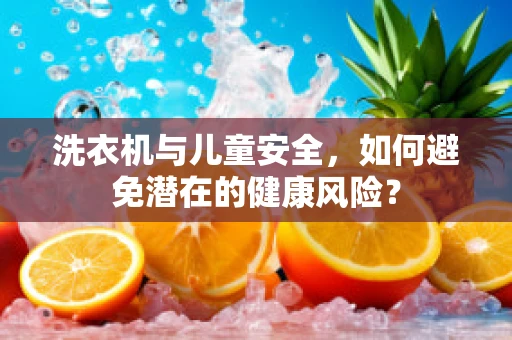 洗衣机与儿童安全，如何避免潜在的健康风险？