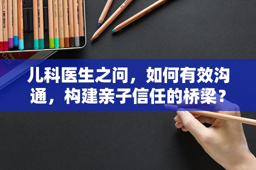 儿科医生之问，如何有效沟通，构建亲子信任的桥梁？