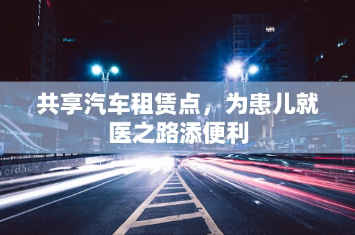 共享汽车租赁点，为患儿就医之路添便利