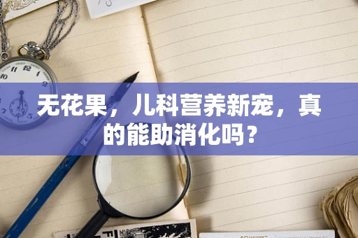 无花果，儿科营养新宠，真的能助消化吗？