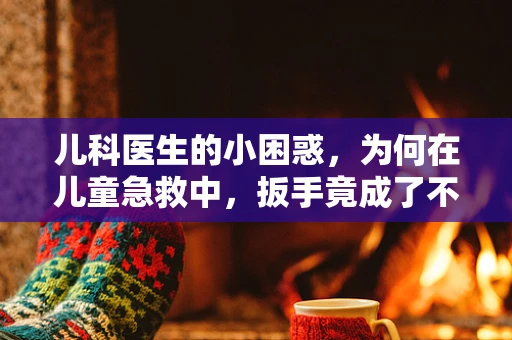 儿科医生的小困惑，为何在儿童急救中，扳手竟成了不速之客？