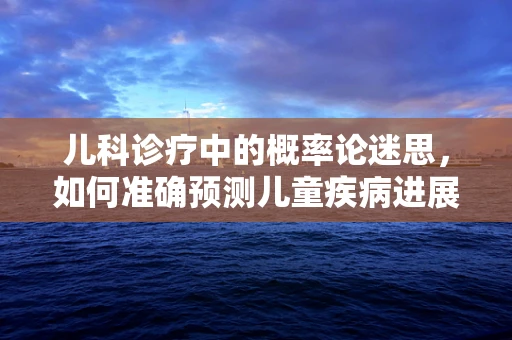 儿科诊疗中的概率论迷思，如何准确预测儿童疾病进展？