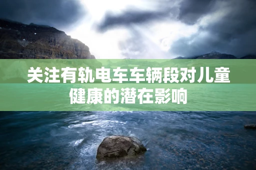 关注有轨电车车辆段对儿童健康的潜在影响