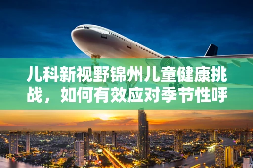 儿科新视野锦州儿童健康挑战，如何有效应对季节性呼吸道感染？