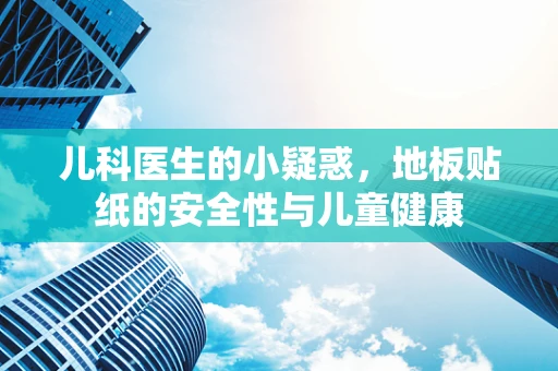 儿科医生的小疑惑，地板贴纸的安全性与儿童健康