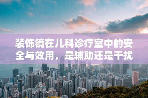 装饰镜在儿科诊疗室中的安全与效用，是辅助还是干扰？