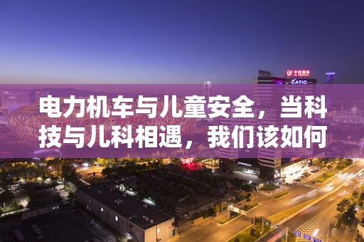 电力机车与儿童安全，当科技与儿科相遇，我们该如何平衡？