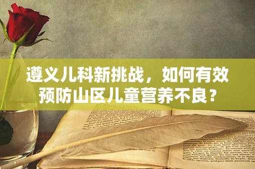 遵义儿科新挑战，如何有效预防山区儿童营养不良？