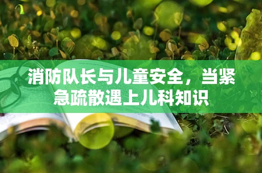 消防队长与儿童安全，当紧急疏散遇上儿科知识