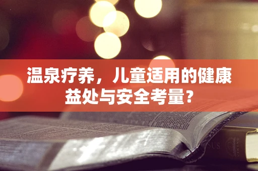 温泉疗养，儿童适用的健康益处与安全考量？
