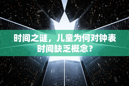 时间之谜，儿童为何对钟表时间缺乏概念？