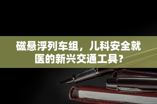 磁悬浮列车组，儿科安全就医的新兴交通工具？