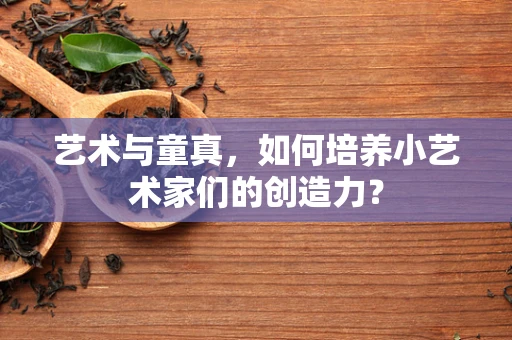 艺术与童真，如何培养小艺术家们的创造力？