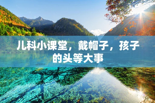 儿科小课堂，戴帽子，孩子的头等大事