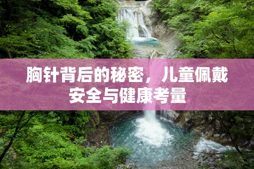 胸针背后的秘密，儿童佩戴安全与健康考量