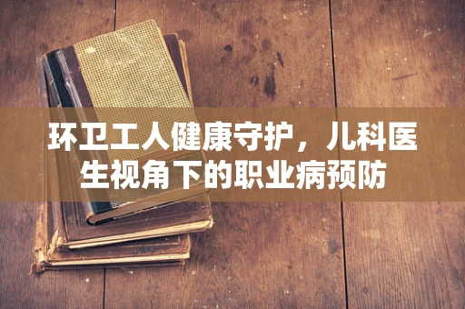 环卫工人健康守护，儿科医生视角下的职业病预防