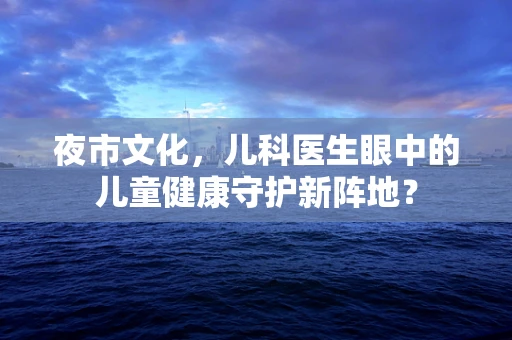 夜市文化，儿科医生眼中的儿童健康守护新阵地？