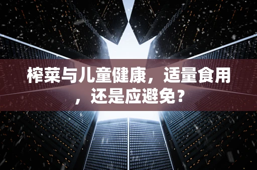 榨菜与儿童健康，适量食用，还是应避免？