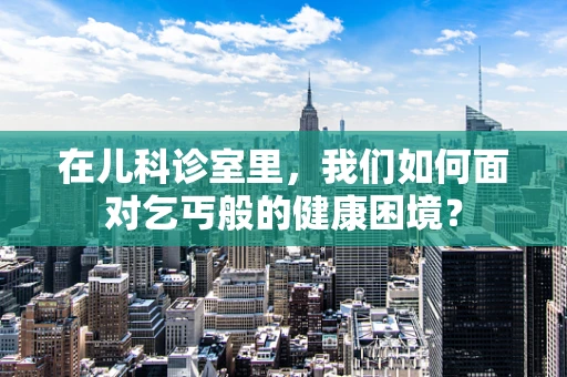 在儿科诊室里，我们如何面对乞丐般的健康困境？