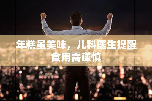 年糕虽美味，儿科医生提醒食用需谨慎