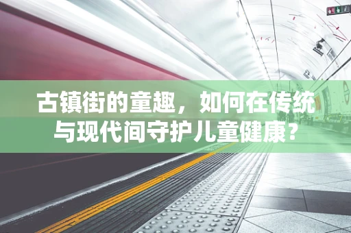 古镇街的童趣，如何在传统与现代间守护儿童健康？