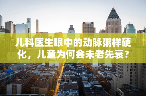 儿科医生眼中的动脉粥样硬化，儿童为何会未老先衰？