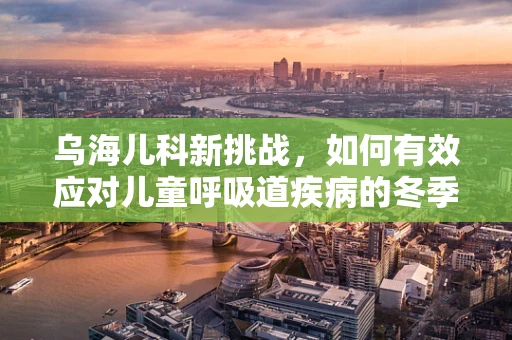 乌海儿科新挑战，如何有效应对儿童呼吸道疾病的冬季高峰？