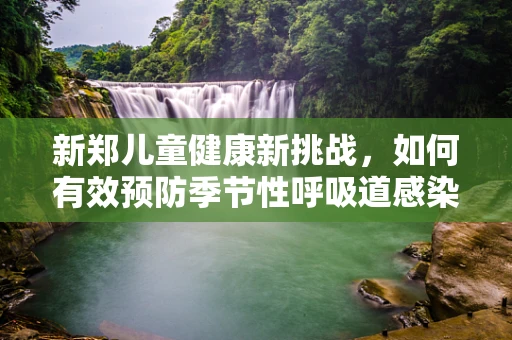新郑儿童健康新挑战，如何有效预防季节性呼吸道感染？