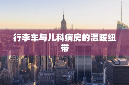 行李车与儿科病房的温暖纽带