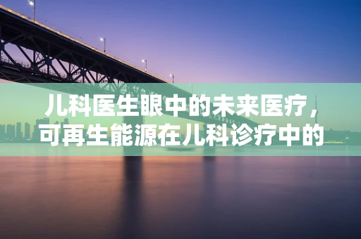 儿科医生眼中的未来医疗，可再生能源在儿科诊疗中的潜力与挑战
