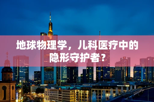 地球物理学，儿科医疗中的隐形守护者？