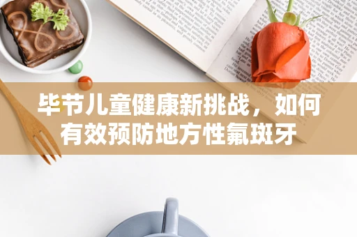 毕节儿童健康新挑战，如何有效预防地方性氟斑牙