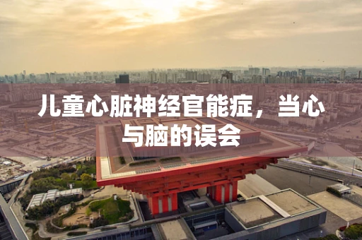 儿童心脏神经官能症，当心与脑的误会