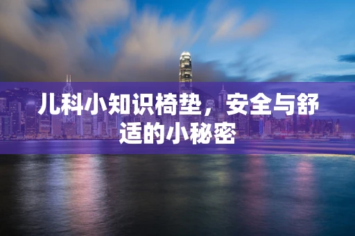 儿科小知识椅垫，安全与舒适的小秘密