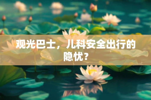 观光巴士，儿科安全出行的隐忧？