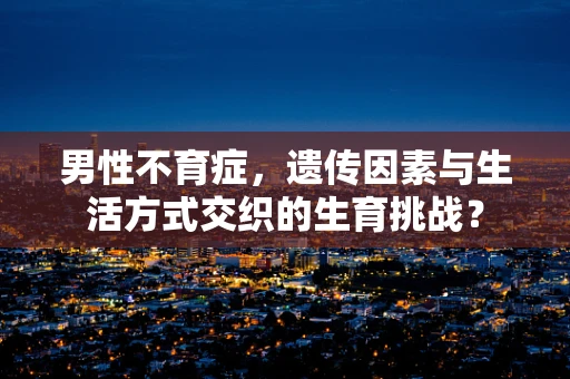 男性不育症，遗传因素与生活方式交织的生育挑战？