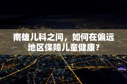 南雄儿科之问，如何在偏远地区保障儿童健康？