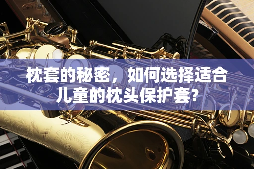 枕套的秘密，如何选择适合儿童的枕头保护套？