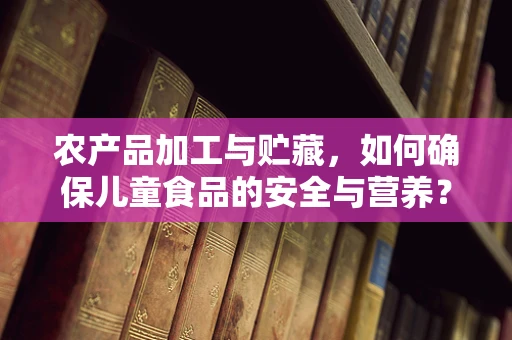 农产品加工与贮藏，如何确保儿童食品的安全与营养？