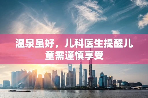 温泉虽好，儿科医生提醒儿童需谨慎享受