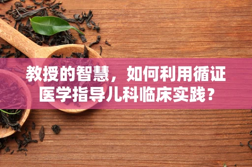 教授的智慧，如何利用循证医学指导儿科临床实践？