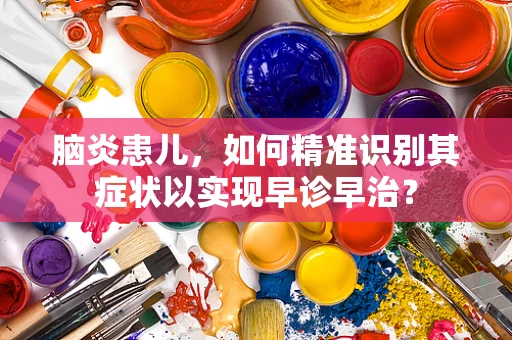 脑炎患儿，如何精准识别其症状以实现早诊早治？