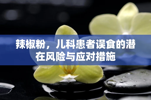 辣椒粉，儿科患者误食的潜在风险与应对措施