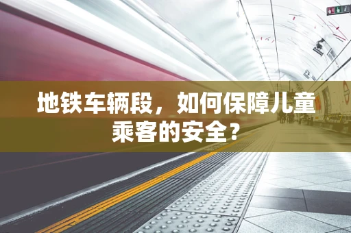 地铁车辆段，如何保障儿童乘客的安全？