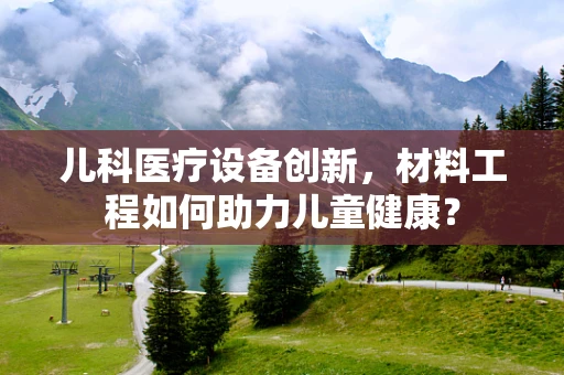儿科医疗设备创新，材料工程如何助力儿童健康？