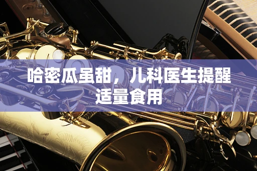 哈密瓜虽甜，儿科医生提醒适量食用