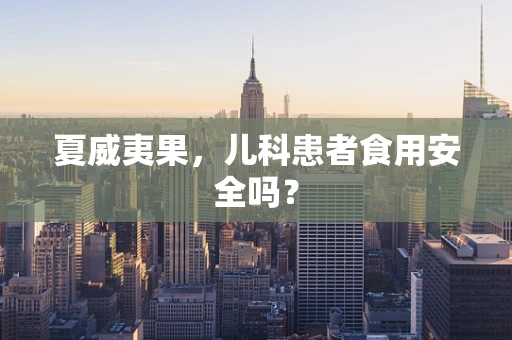 夏威夷果，儿科患者食用安全吗？