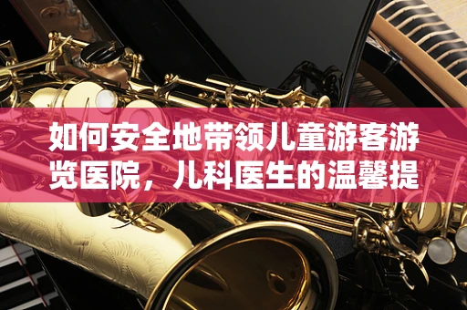 如何安全地带领儿童游客游览医院，儿科医生的温馨提示