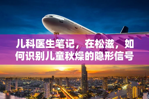 儿科医生笔记，在松滋，如何识别儿童秋燥的隐形信号？