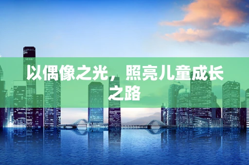 以偶像之光，照亮儿童成长之路